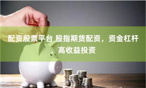 配资股票平台 股指期货配资，资金杠杆，高收益投资