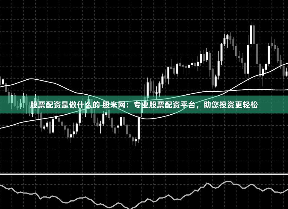 股票配资是做什么的 股米网：专业股票配资平台，助您投资更轻松