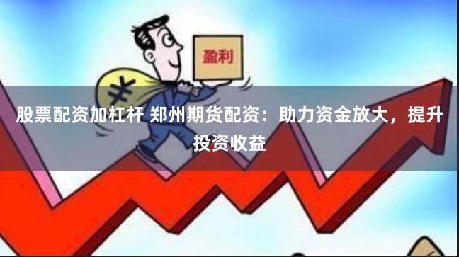 股票配资加杠杆 郑州期货配资：助力资金放大，提升投资收益