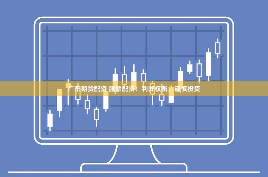 广东期货配资 股票配资：利弊权衡，谨慎投资