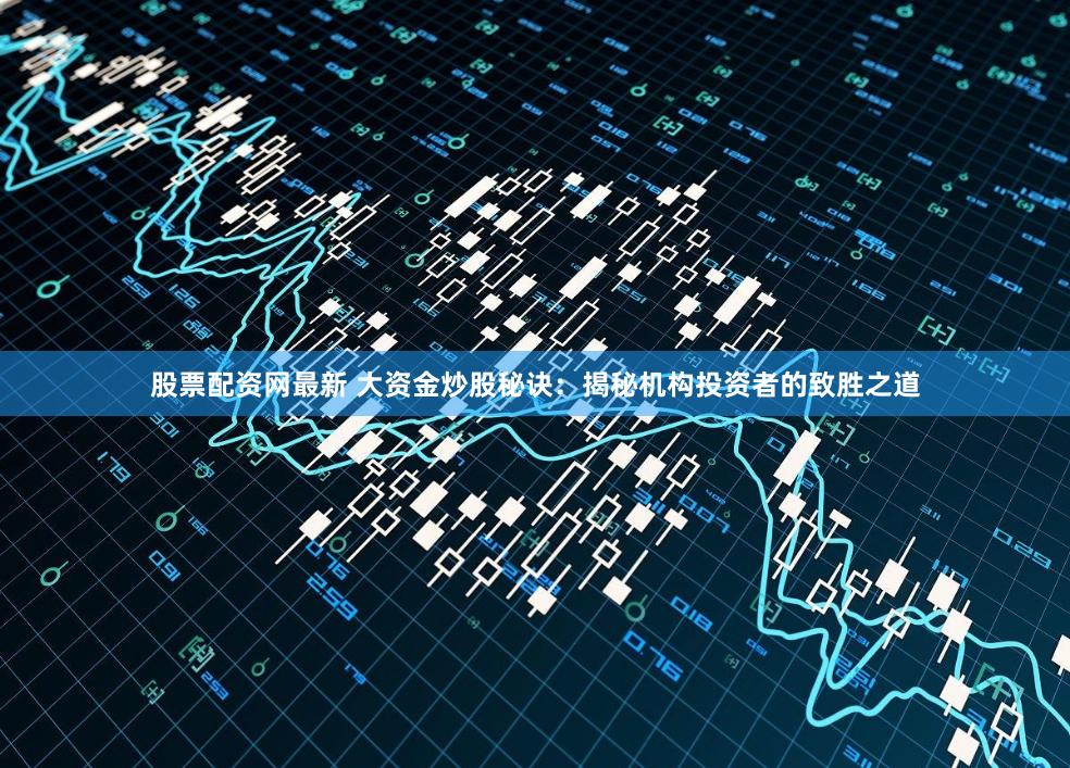 股票配资网最新 大资金炒股秘诀：揭秘机构投资者的致胜之道