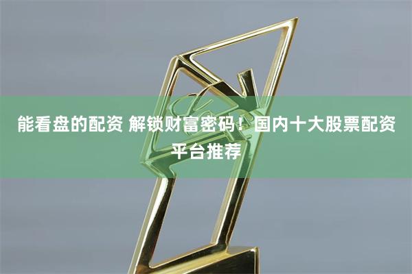能看盘的配资 解锁财富密码！国内十大股票配资平台推荐