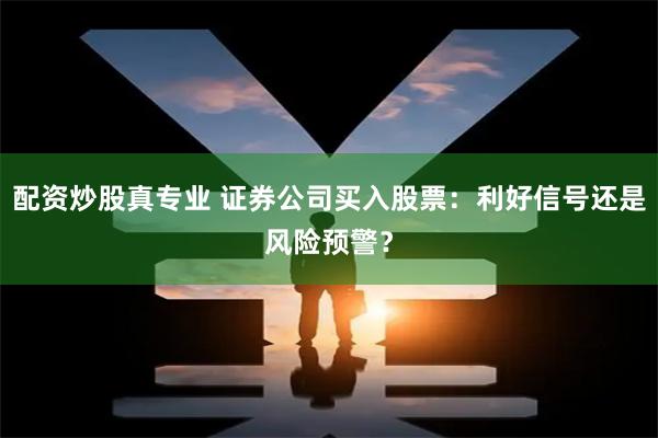 配资炒股真专业 证券公司买入股票：利好信号还是风险预警？