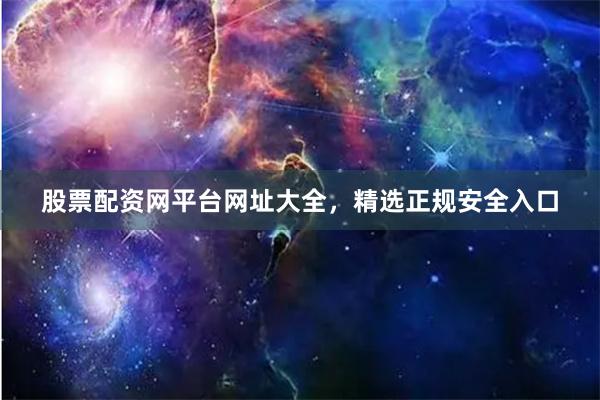 股票配资网平台网址大全，精选正规安全入口