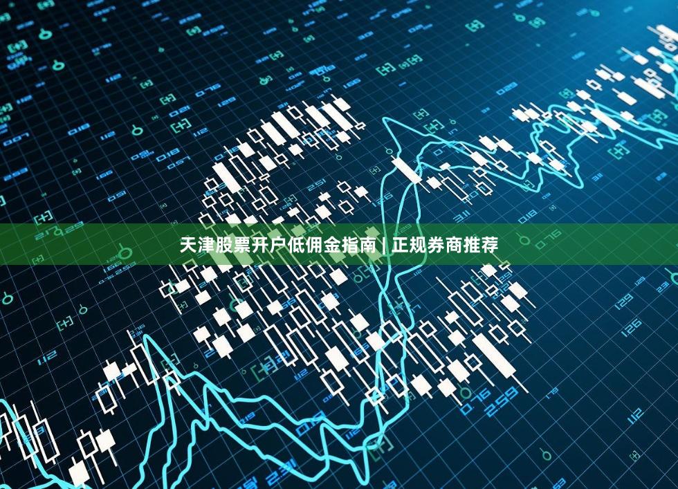 天津股票开户低佣金指南 | 正规券商推荐