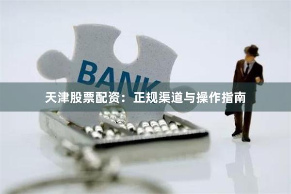 天津股票配资：正规渠道与操作指南