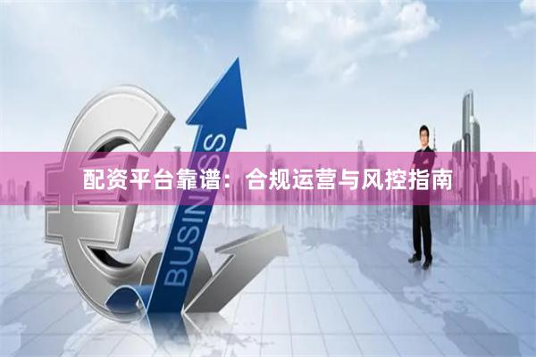 配资平台靠谱：合规运营与风控指南